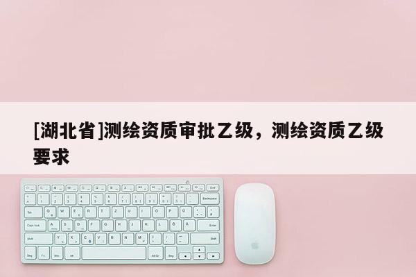 [湖北省]測繪資質審批乙級，測繪資質乙級要求