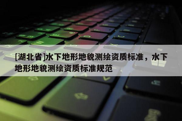 [湖北省]水下地形地貌測繪資質標準，水下地形地貌測繪資質標準規范