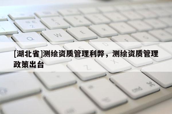 [湖北省]測繪資質(zhì)管理利弊，測繪資質(zhì)管理政策出臺(tái)