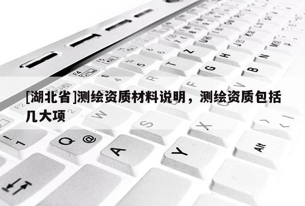 [湖北省]測繪資質材料說明，測繪資質包括幾大項
