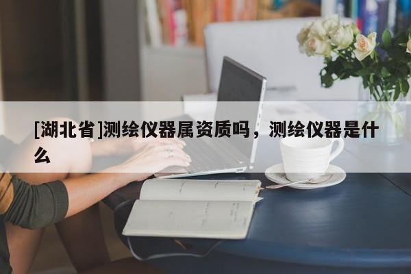 [湖北省]測繪儀器屬資質嗎，測繪儀器是什么