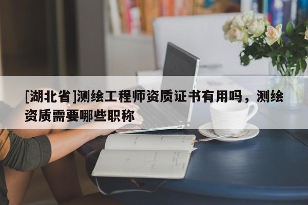 [湖北省]測繪工程師資質證書有用嗎，測繪資質需要哪些職稱