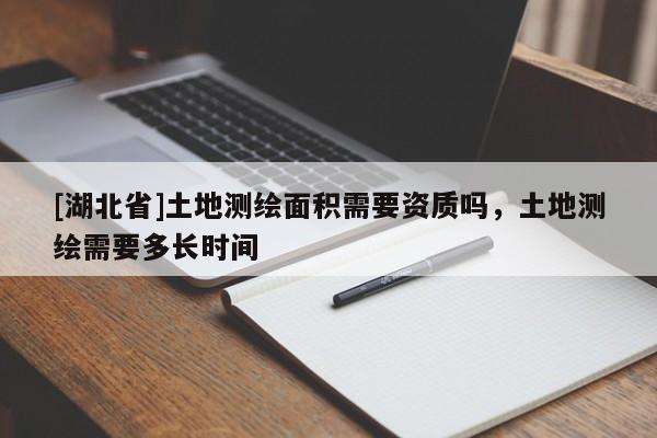 [湖北省]土地測(cè)繪面積需要資質(zhì)嗎，土地測(cè)繪需要多長(zhǎng)時(shí)間
