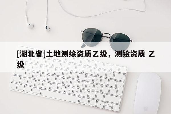 [湖北省]土地測繪資質乙級，測繪資質 乙級