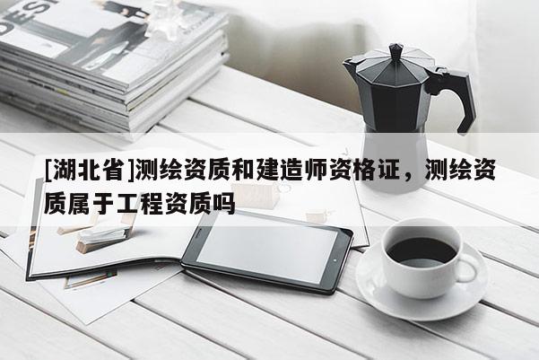 [湖北省]測繪資質和建造師資格證，測繪資質屬于工程資質嗎