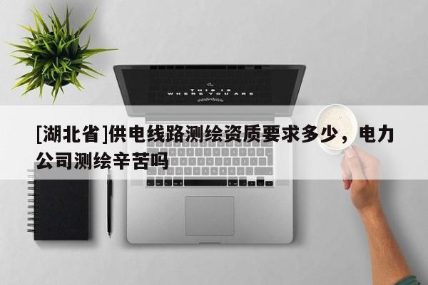 [湖北省]供電線路測繪資質要求多少，電力公司測繪辛苦嗎