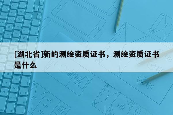 [湖北省]新的測繪資質證書，測繪資質證書是什么