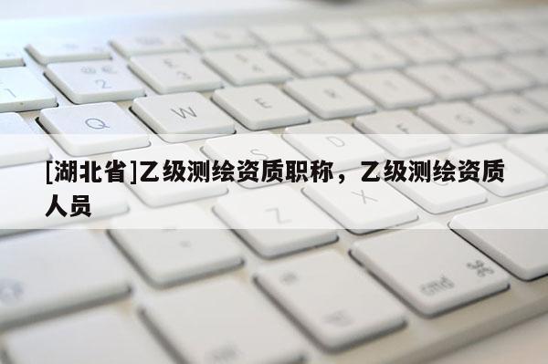[湖北省]乙級測繪資質職稱，乙級測繪資質人員