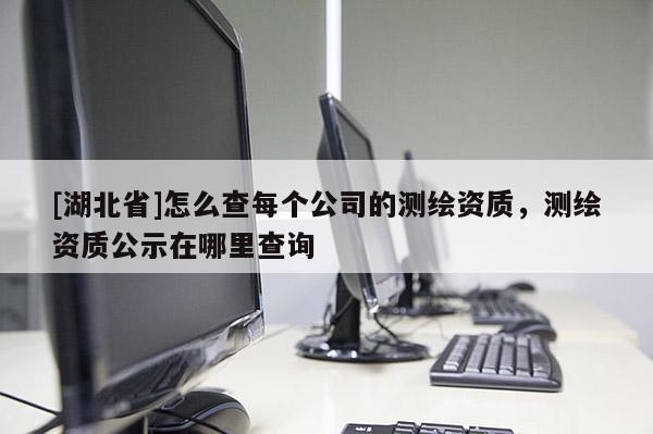 [湖北省]怎么查每個公司的測繪資質，測繪資質公示在哪里查詢