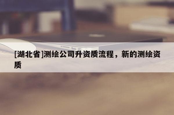 [湖北省]測繪公司升資質流程，新的測繪資質