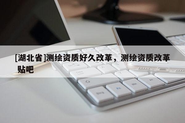 [湖北省]測繪資質好久改革，測繪資質改革 貼吧