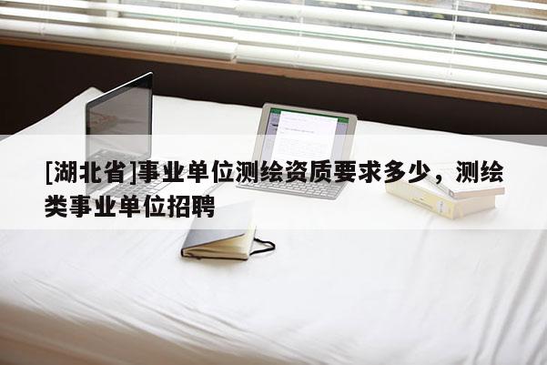 [湖北省]事業單位測繪資質要求多少，測繪類事業單位招聘