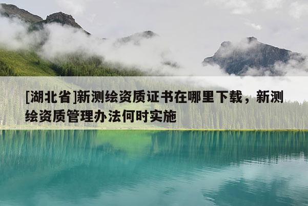 [湖北省]新測繪資質證書在哪里下載，新測繪資質管理辦法何時實施