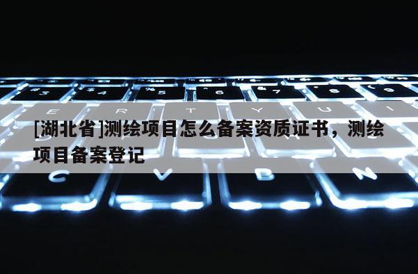 [湖北省]測繪項目怎么備案資質證書，測繪項目備案登記