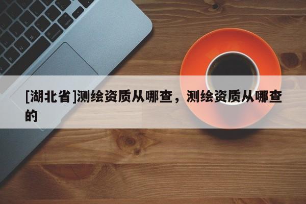[湖北省]測(cè)繪資質(zhì)從哪查，測(cè)繪資質(zhì)從哪查的
