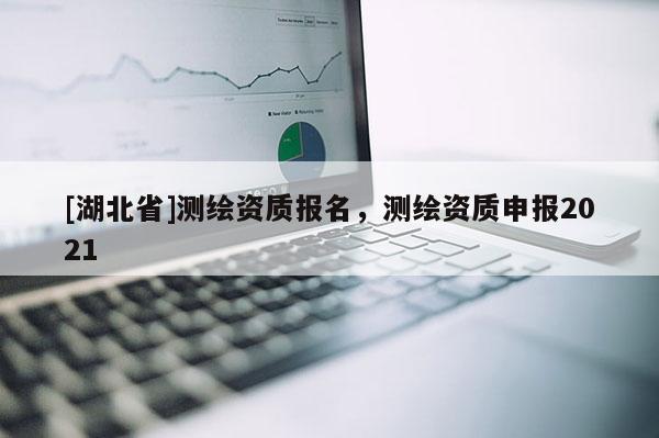 [湖北省]測繪資質報名，測繪資質申報2021