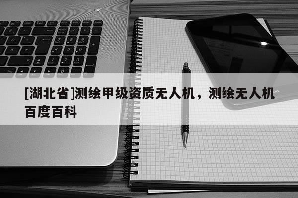 [湖北省]測(cè)繪甲級(jí)資質(zhì)無(wú)人機(jī)，測(cè)繪無(wú)人機(jī)百度百科