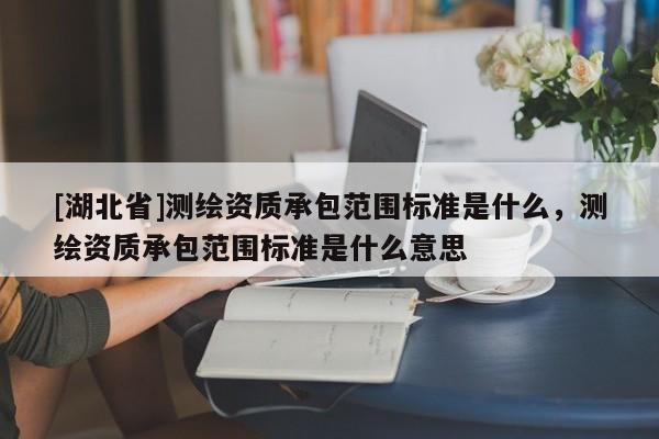 [湖北省]測繪資質承包范圍標準是什么，測繪資質承包范圍標準是什么意思