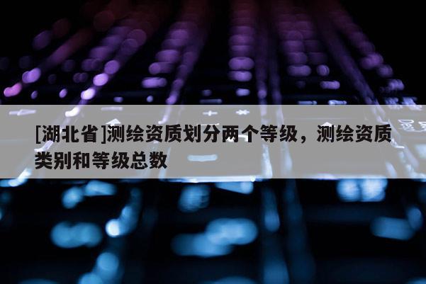 [湖北省]測繪資質(zhì)劃分兩個等級，測繪資質(zhì)類別和等級總數(shù)