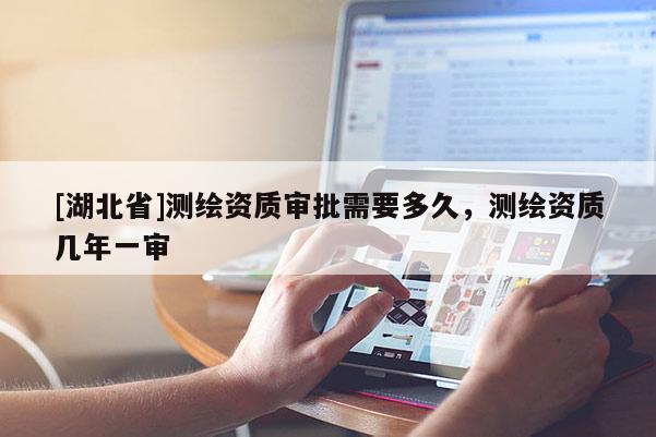 [湖北省]測繪資質審批需要多久，測繪資質幾年一審