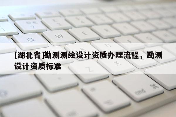 [湖北省]勘測測繪設計資質(zhì)辦理流程，勘測設計資質(zhì)標準
