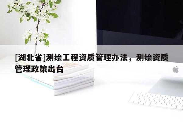 [湖北省]測(cè)繪工程資質(zhì)管理辦法，測(cè)繪資質(zhì)管理政策出臺(tái)