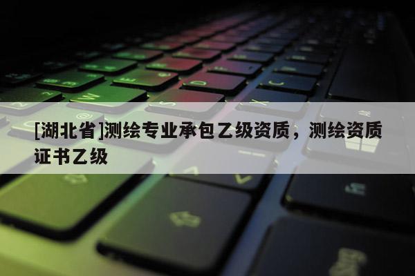 [湖北省]測繪專業承包乙級資質，測繪資質證書乙級