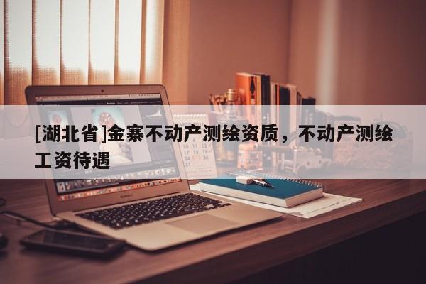 [湖北省]金寨不動產(chǎn)測繪資質(zhì)，不動產(chǎn)測繪工資待遇