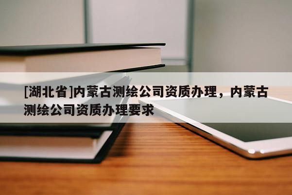 [湖北省]內蒙古測繪公司資質辦理，內蒙古測繪公司資質辦理要求