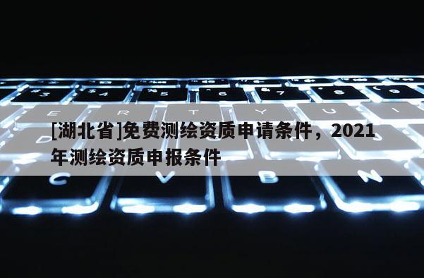 [湖北省]免費測繪資質申請條件，2021年測繪資質申報條件
