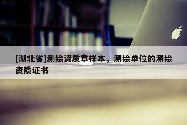 [湖北省]測繪資質章樣本，測繪單位的測繪資質證書