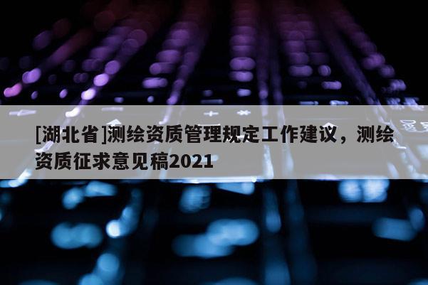 [湖北省]測繪資質管理規定工作建議，測繪資質征求意見稿2021