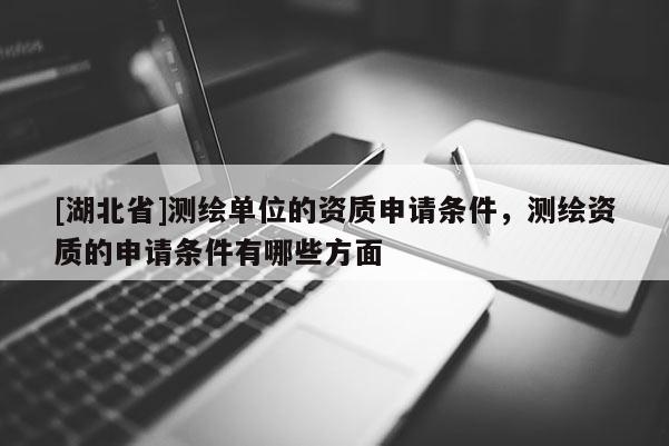 [湖北省]測繪單位的資質申請條件，測繪資質的申請條件有哪些方面