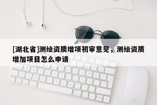 [湖北省]測繪資質增項初審意見，測繪資質增加項目怎么申請