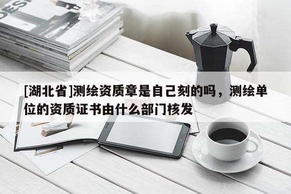[湖北省]測(cè)繪資質(zhì)章是自己刻的嗎，測(cè)繪單位的資質(zhì)證書(shū)由什么部門(mén)核發(fā)
