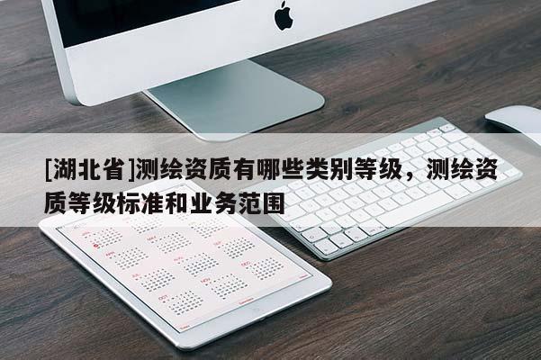 [湖北省]測繪資質(zhì)有哪些類別等級，測繪資質(zhì)等級標(biāo)準(zhǔn)和業(yè)務(wù)范圍
