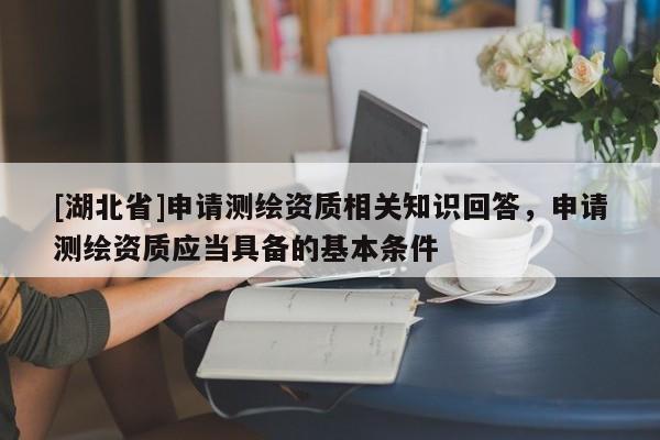 [湖北省]申請測繪資質相關知識回答，申請測繪資質應當具備的基本條件