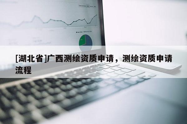 [湖北省]廣西測繪資質(zhì)申請，測繪資質(zhì)申請流程