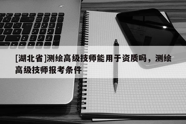 [湖北省]測(cè)繪高級(jí)技師能用于資質(zhì)嗎，測(cè)繪高級(jí)技師報(bào)考條件