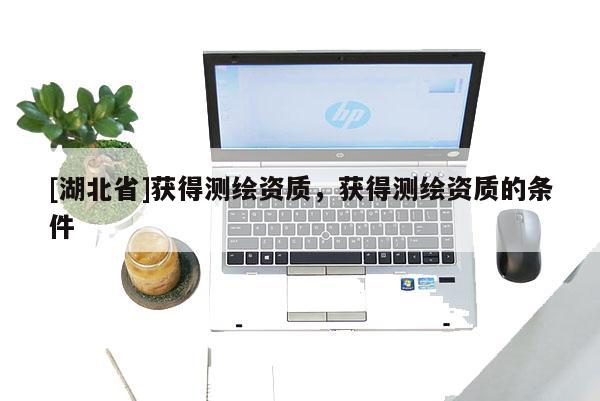 [湖北省]獲得測繪資質，獲得測繪資質的條件