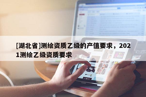 [湖北省]測繪資質乙級的產值要求，2021測繪乙級資質要求