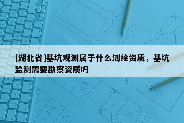 [湖北省]基坑觀測屬于什么測繪資質(zhì)，基坑監(jiān)測需要勘察資質(zhì)嗎