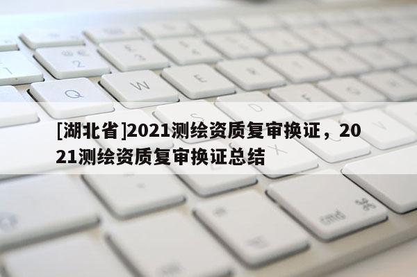 [湖北省]2021測(cè)繪資質(zhì)復(fù)審換證，2021測(cè)繪資質(zhì)復(fù)審換證總結(jié)