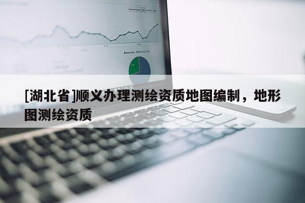 [湖北省]順義辦理測繪資質地圖編制，地形圖測繪資質