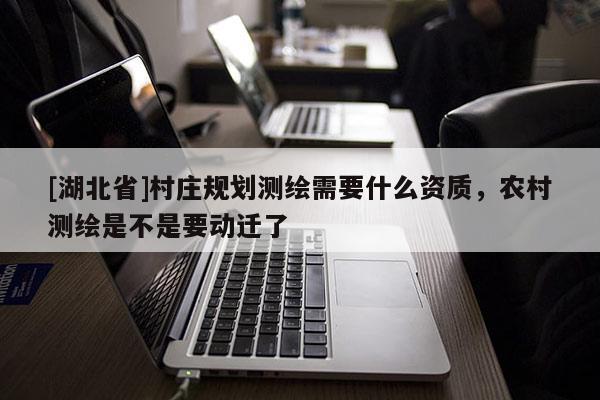 [湖北省]村莊規劃測繪需要什么資質，農村測繪是不是要動遷了