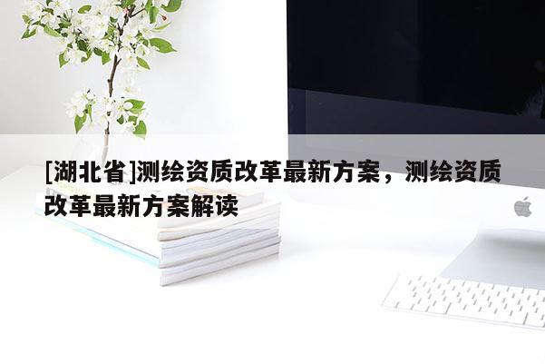 [湖北省]測繪資質改革最新方案，測繪資質改革最新方案解讀