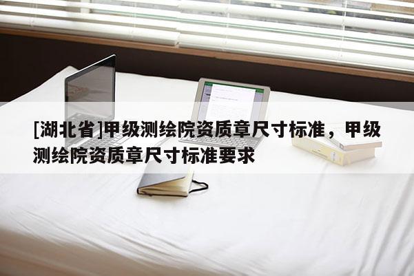 [湖北省]甲級測繪院資質章尺寸標準，甲級測繪院資質章尺寸標準要求