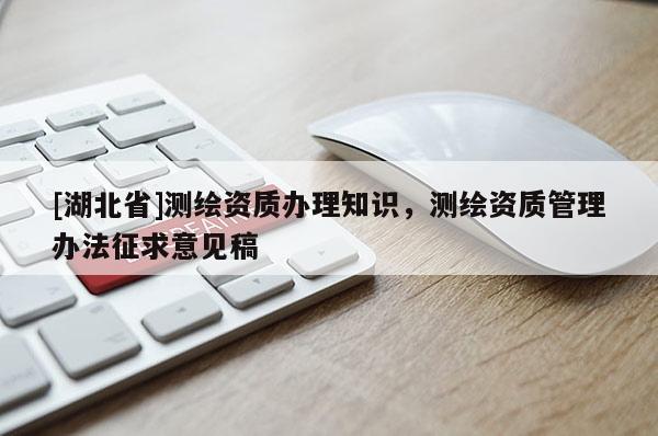[湖北省]測繪資質辦理知識，測繪資質管理辦法征求意見稿