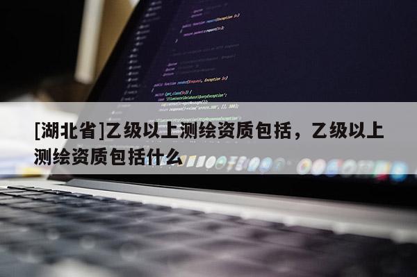 [湖北省]乙級以上測繪資質包括，乙級以上測繪資質包括什么