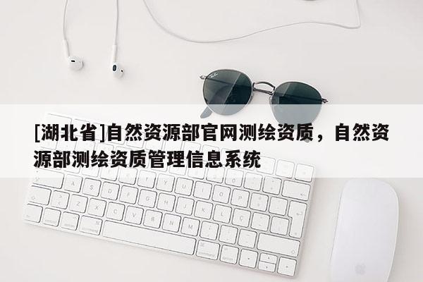 [湖北省]自然資源部官網(wǎng)測繪資質(zhì)，自然資源部測繪資質(zhì)管理信息系統(tǒng)